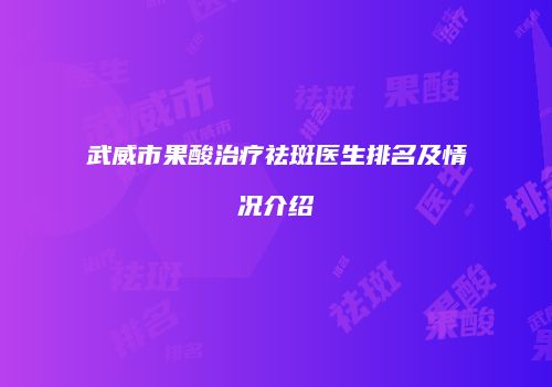 武威市果酸治疗祛斑医生排名及情况介绍