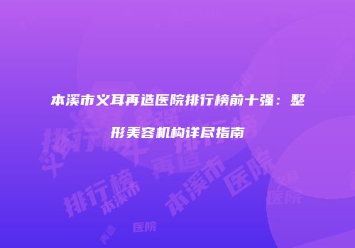 本溪市义耳再造医院排行榜前十强：整形美容机构详尽指南