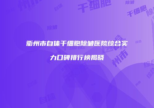 衢州市自体干细胞除皱医院综合实力口碑排行榜揭晓