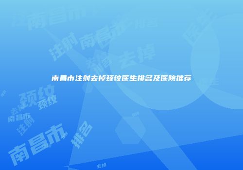南昌市注射去掉颈纹医生排名及医院推荐