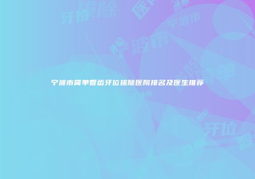 宁波市简单智齿牙位拔除医院排名及医生推荐