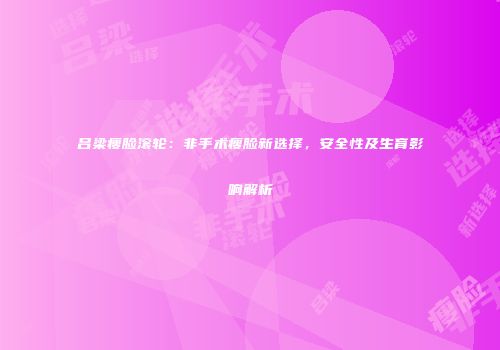 吕梁瘦脸滚轮：非手术瘦脸新选择，安全性及生育影响解析