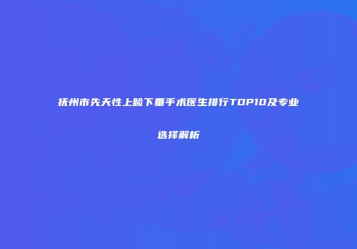 抚州市先天性上睑下垂手术医生排行TOP10及专业选择解析