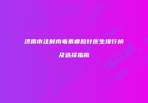 济南市注射肉毒素瘦脸针医生排行榜及选择指南