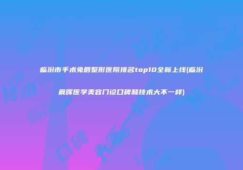 临汾市手术兔唇整形医院排名top10全新上线(临汾晨晖医学美容门诊口碑和技术大不一样)