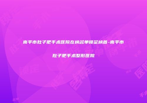 南平市肚子肥手术医院在榜名单锁定榜首-南平市肚子肥手术整形医院