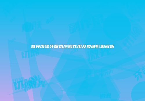激光切除牙龈术后副作用及皮肤影响解析