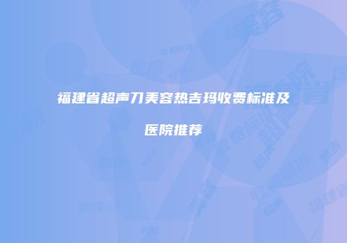 福建省超声刀美容热吉玛收费标准及医院推荐