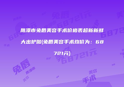 鹰潭市兔唇美容手术价格表超新新鲜大出炉啦(兔唇美容手术均价为：68721元)