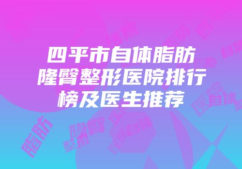 四平市自体脂肪隆臀整形医院排行榜及医生推荐