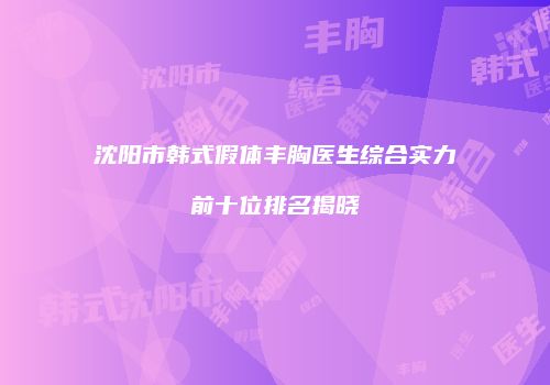 沈阳市韩式假体丰胸医生综合实力前十位排名揭晓