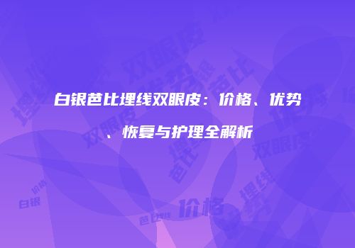 白银芭比埋线双眼皮：价格、优势、恢复与护理全解析