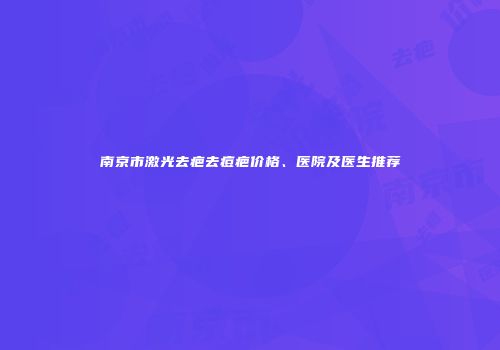 南京市激光去疤去痘疤价格、医院及医生推荐
