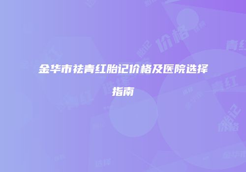金华市祛青红胎记价格及医院选择指南