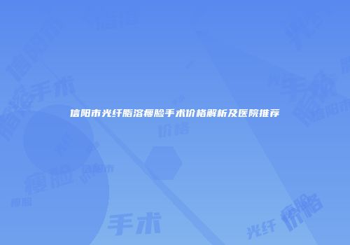 信阳市光纤脂溶瘦脸手术价格解析及医院推荐
