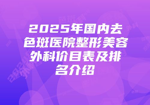 2025年国内去色斑医院整形美容外科价目表及排名介绍