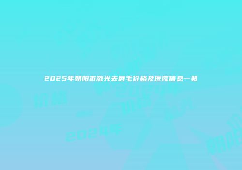 2025年朝阳市激光去唇毛价格及医院信息一览