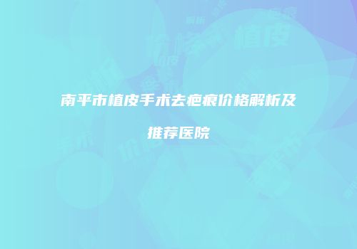 南平市植皮手术去疤痕价格解析及推荐医院