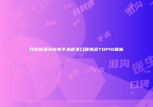 开封市泪沟去除手术医生口碑排名TOP10解析