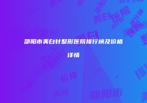 邵阳市美白针整形医院排行榜及价格详情