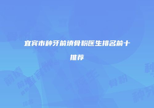 宜宾市种牙前填骨粉医生排名前十推荐