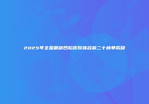 2025年全国眼部凹陷医院排名前二十榜单揭晓