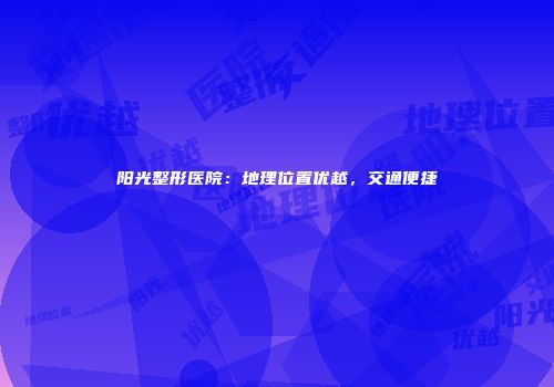 阳光整形医院：地理位置优越，交通便捷
