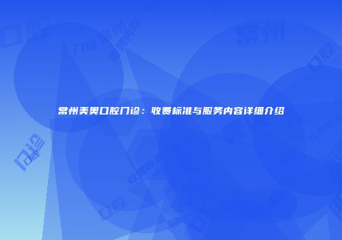 常州美奥口腔门诊：收费标准与服务内容详细介绍