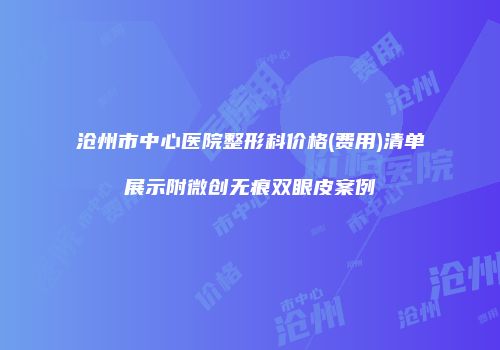 沧州市中心医院整形科价格(费用)清单展示附微创无痕双眼皮案例