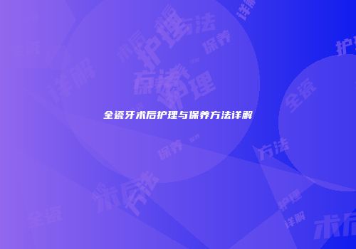 全瓷牙术后护理与保养方法详解