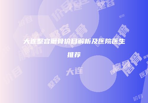 大连整容磨骨价目解析及医院医生推荐
