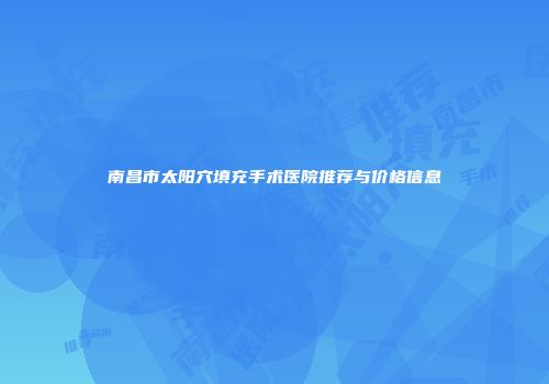 南昌市太阳穴填充手术医院推荐与价格信息