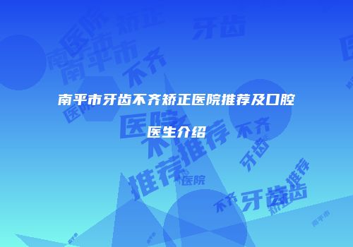 南平市牙齿不齐矫正医院推荐及口腔医生介绍