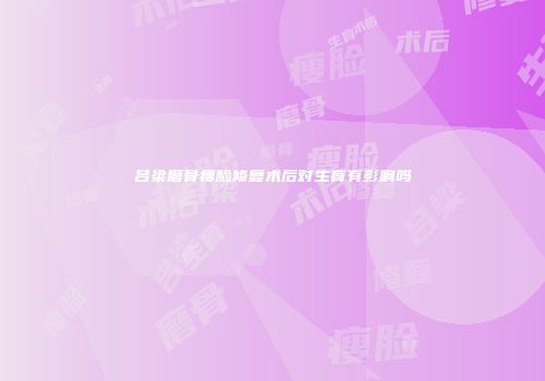 吕梁磨骨瘦脸修复术后对生育有影响吗