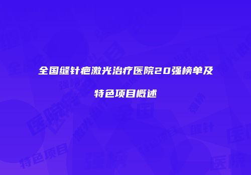 全国缝针疤激光治疗医院20强榜单及特色项目概述