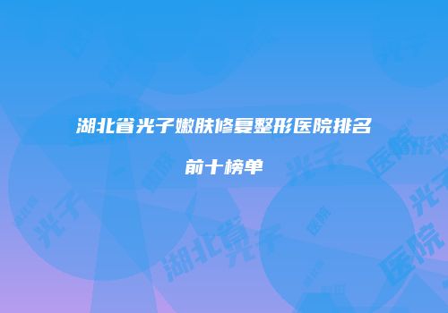 湖北省光子嫩肤修复整形医院排名前十榜单