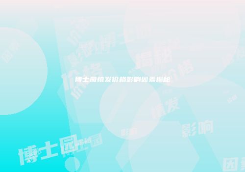 博士园植发价格影响因素揭秘