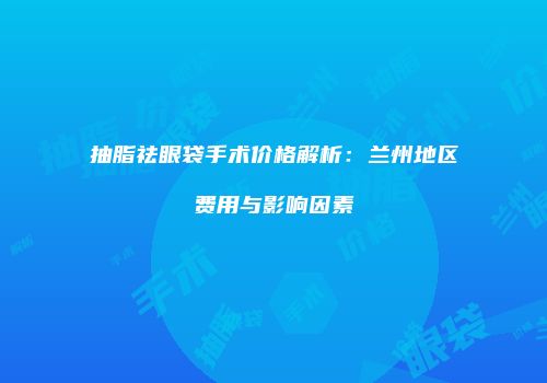 抽脂祛眼袋手术价格解析：兰州地区费用与影响因素