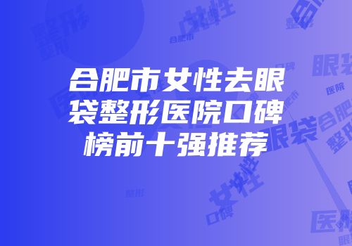 合肥市女性去眼袋整形医院口碑榜前十强推荐