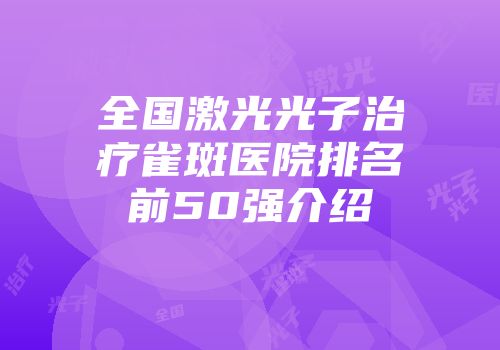 全国激光光子治疗雀斑医院排名前50强介绍