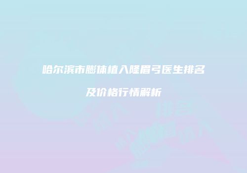 哈尔滨市膨体植入隆眉弓医生排名及价格行情解析