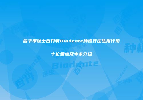 四平市瑞士百丹特Biodente种植牙医生排行前十位盘点及专家介绍