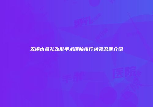 无锡市鼻孔改形手术医院排行榜及名医介绍