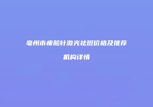 亳州市瘦脸针激光祛斑价格及推荐机构详情