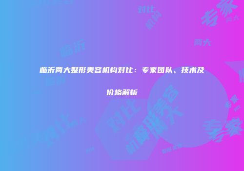 临沂两大整形美容机构对比：专家团队、技术及价格解析