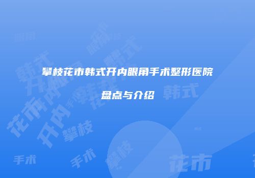 攀枝花市韩式开内眼角手术整形医院盘点与介绍
