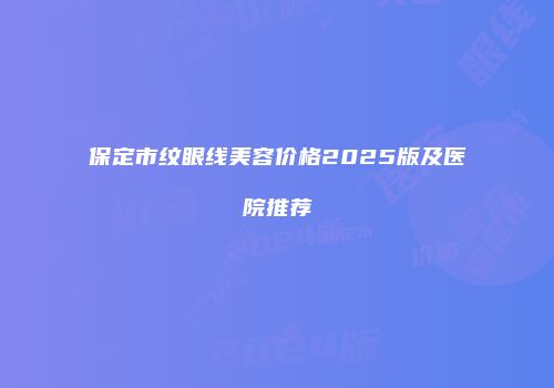 保定市纹眼线美容价格2025版及医院推荐