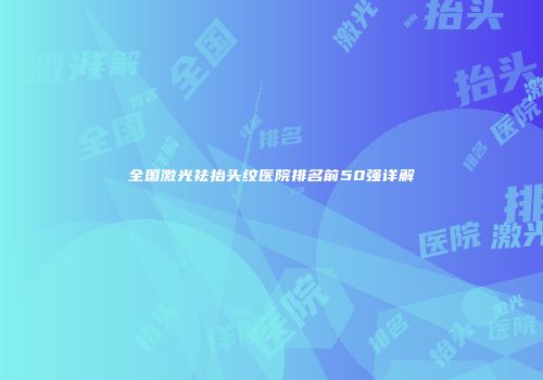全国激光祛抬头纹医院排名前50强详解