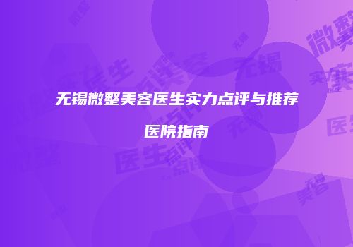 无锡微整美容医生实力点评与推荐医院指南