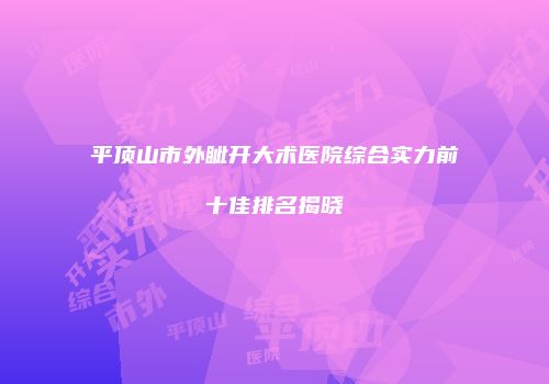 平顶山市外眦开大术医院综合实力前十佳排名揭晓